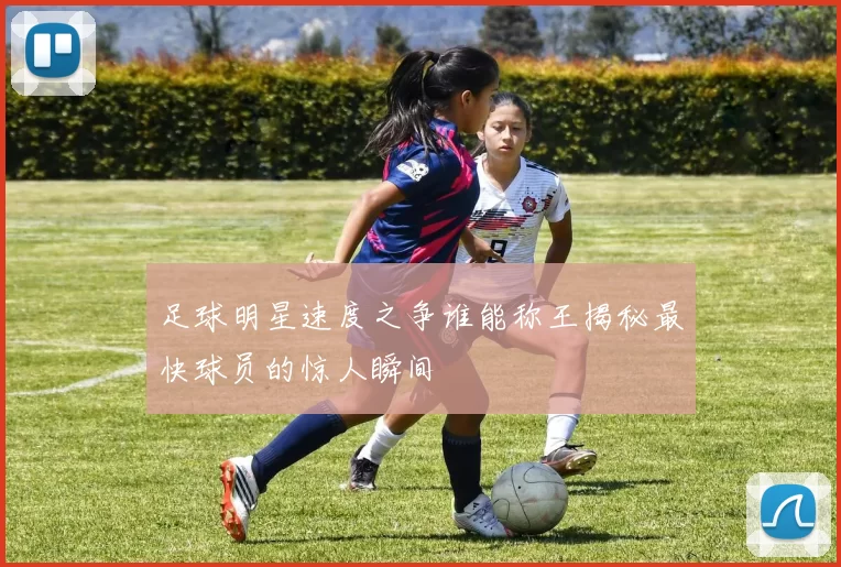 足球明星速度之争谁能称王揭秘最快球员的惊人瞬间