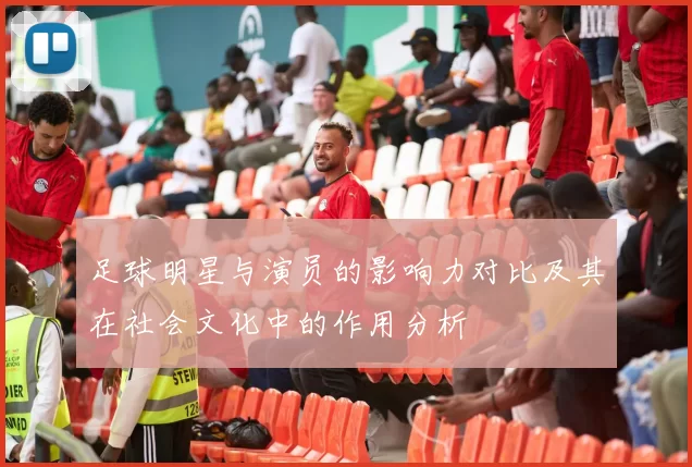 足球明星与演员的影响力对比及其在社会文化中的作用分析