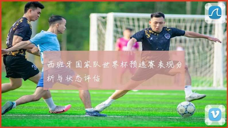 西班牙国家队世界杯预选赛表现分析与状态评估