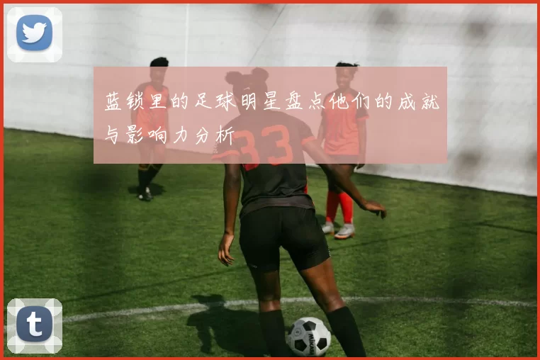 蓝锁里的足球明星盘点他们的成就与影响力分析