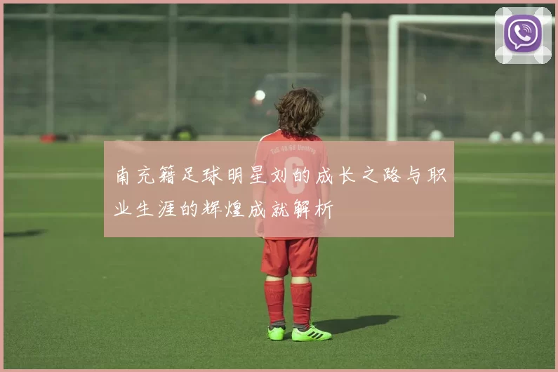 南充籍足球明星刘的成长之路与职业生涯的辉煌成就解析