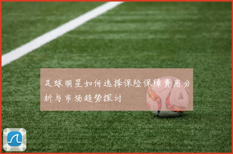 足球明星如何选择保险保障费用分析与市场趋势探讨