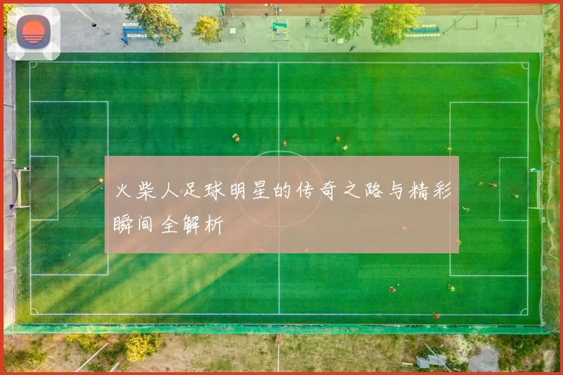 火柴人足球明星的传奇之路与精彩瞬间全解析