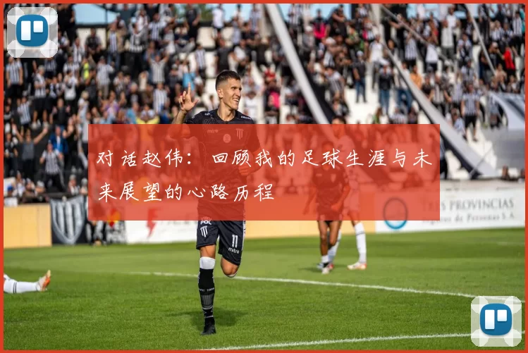 对话赵伟：回顾我的足球生涯与未来展望的心路历程