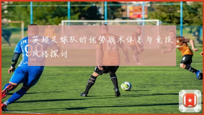 英超足球队的优势战术体系与竞技风格探讨