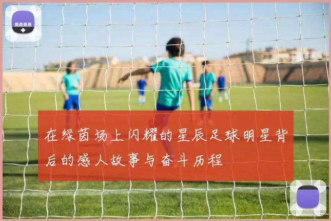 在绿茵场上闪耀的星辰足球明星背后的感人故事与奋斗历程