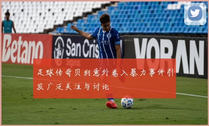 足球传奇贝利意外卷入暴力事件引发广泛关注与讨论