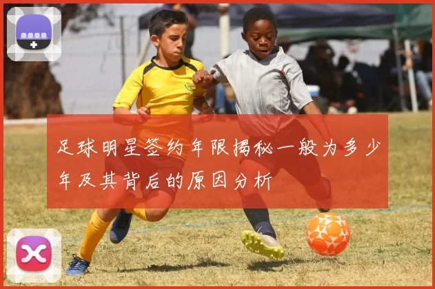 足球明星签约年限揭秘一般为多少年及其背后的原因分析