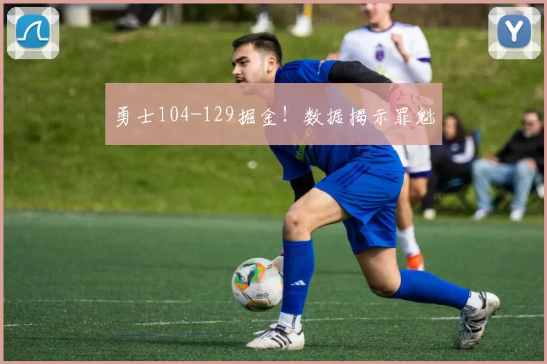 勇士104-129掘金！数据揭示罪魁