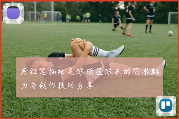 用铅笔描绘足球明星球衣的艺术魅力与创作技巧分享