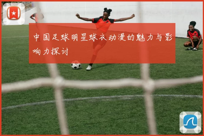 中国足球明星球衣动漫的魅力与影响力探讨