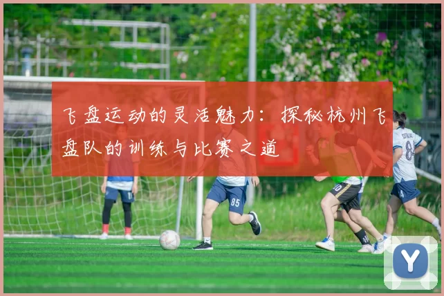 飞盘运动的灵活魅力：探秘杭州飞盘队的训练与比赛之道
