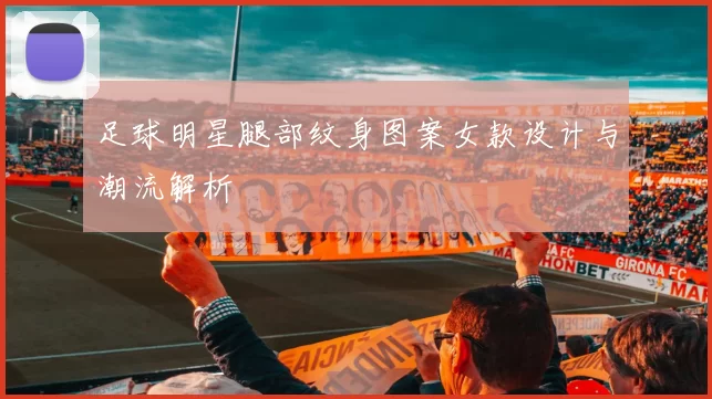 足球明星腿部纹身图案女款设计与潮流解析