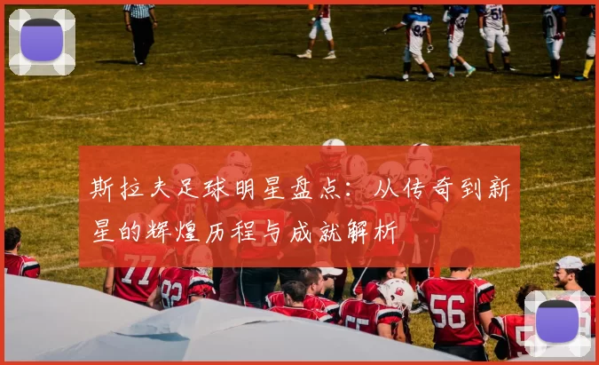 斯拉夫足球明星盘点：从传奇到新星的辉煌历程与成就解析