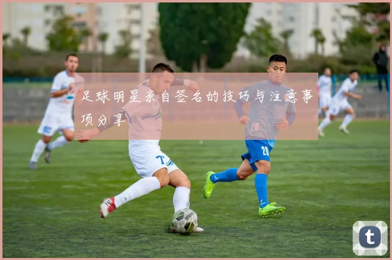 足球明星亲自签名的技巧与注意事项分享