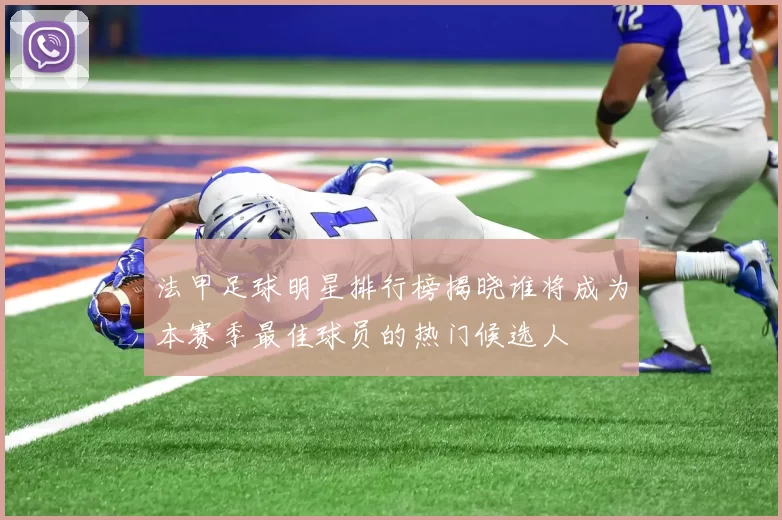 法甲足球明星排行榜揭晓谁将成为本赛季最佳球员的热门候选人