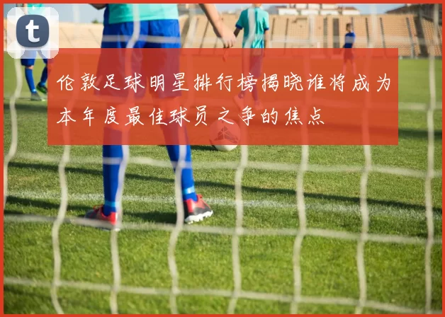 伦敦足球明星排行榜揭晓谁将成为本年度最佳球员之争的焦点