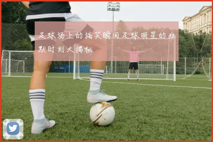 足球场上的搞笑瞬间足球明星的幽默时刻大揭秘
