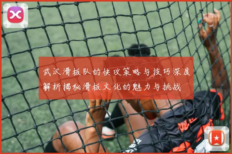 武汉滑板队的快攻策略与技巧深度解析揭秘滑板文化的魅力与挑战