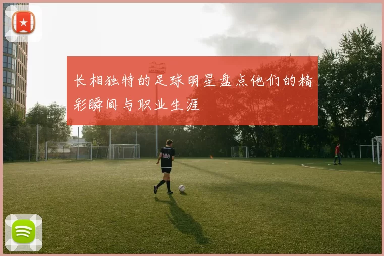 长相独特的足球明星盘点他们的精彩瞬间与职业生涯