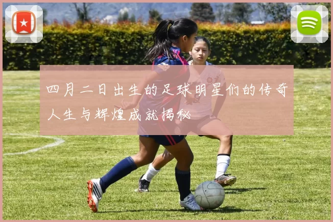 四月二日出生的足球明星们的传奇人生与辉煌成就揭秘
