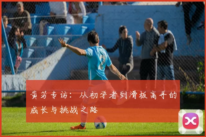 黄芳专访：从初学者到滑板高手的成长与挑战之路