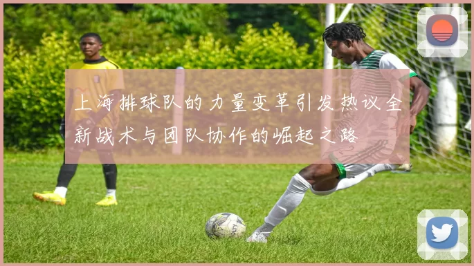 上海排球队的力量变革引发热议全新战术与团队协作的崛起之路