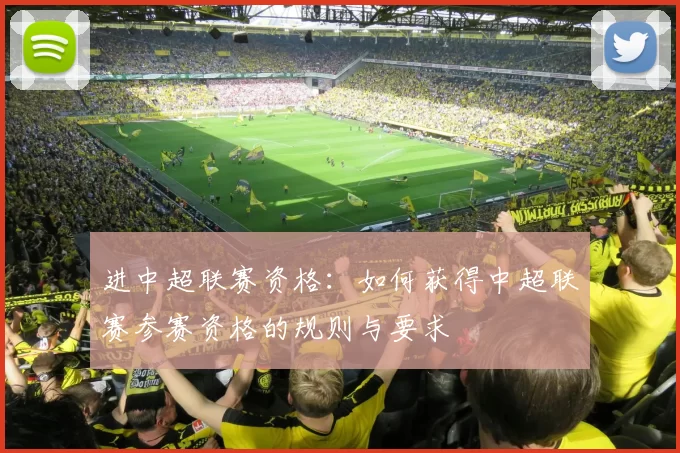 进中超联赛资格：如何获得中超联赛参赛资格的规则与要求
