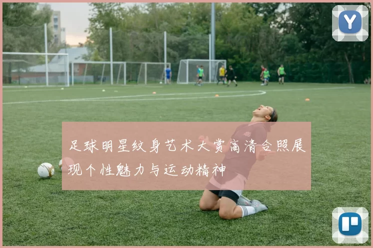 足球明星纹身艺术大赏高清合照展现个性魅力与运动精神