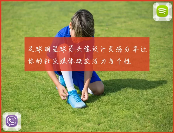 足球明星球员头像设计灵感分享让你的社交媒体焕发活力与个性