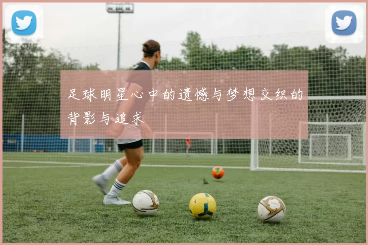 足球明星心中的遗憾与梦想交织的背影与追求