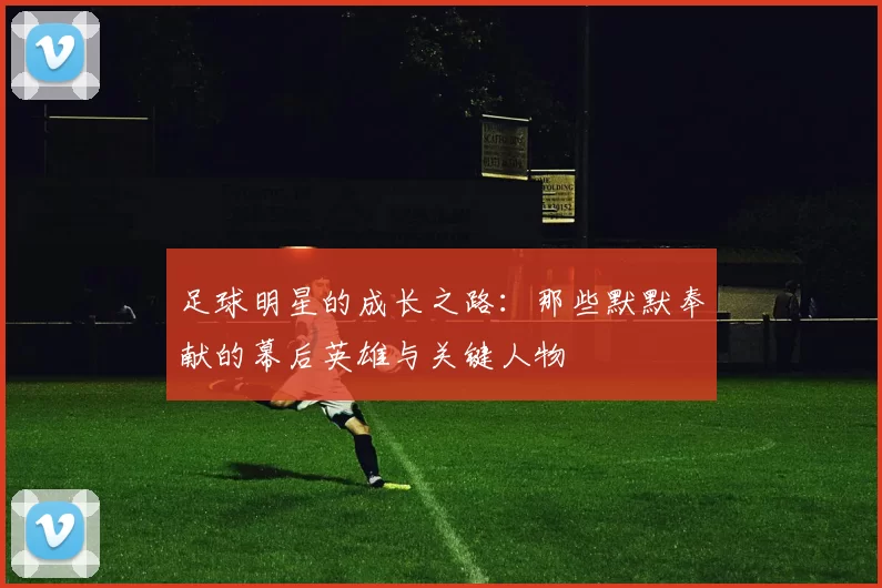 足球明星的成长之路：那些默默奉献的幕后英雄与关键人物