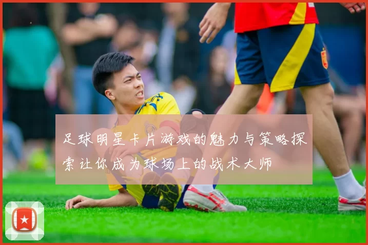 足球明星卡片游戏的魅力与策略探索让你成为球场上的战术大师