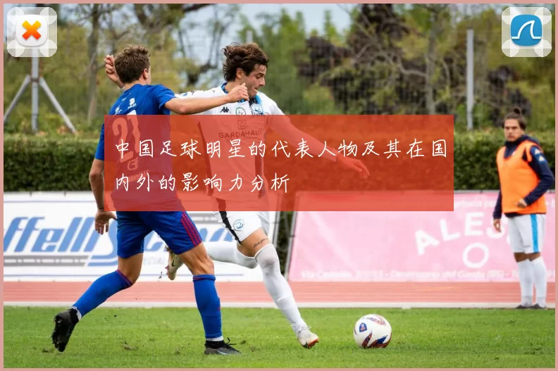 中国足球明星的代表人物及其在国内外的影响力分析