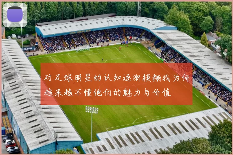 对足球明星的认知逐渐模糊我为何越来越不懂他们的魅力与价值