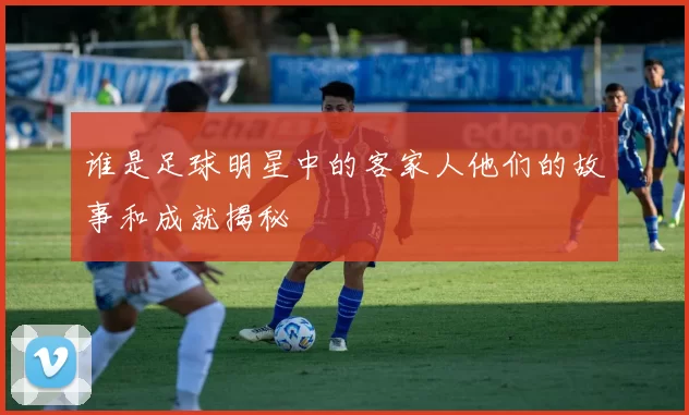 谁是足球明星中的客家人他们的故事和成就揭秘