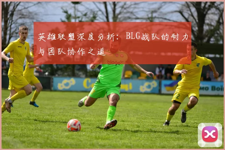 英雄联盟深度分析：BLG战队的耐力与团队协作之道