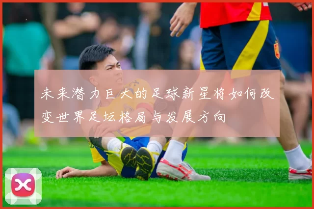 未来潜力巨大的足球新星将如何改变世界足坛格局与发展方向