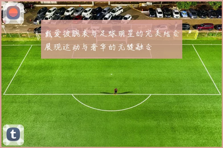 戴爱彼腕表与足球明星的完美结合展现运动与奢华的无缝融合