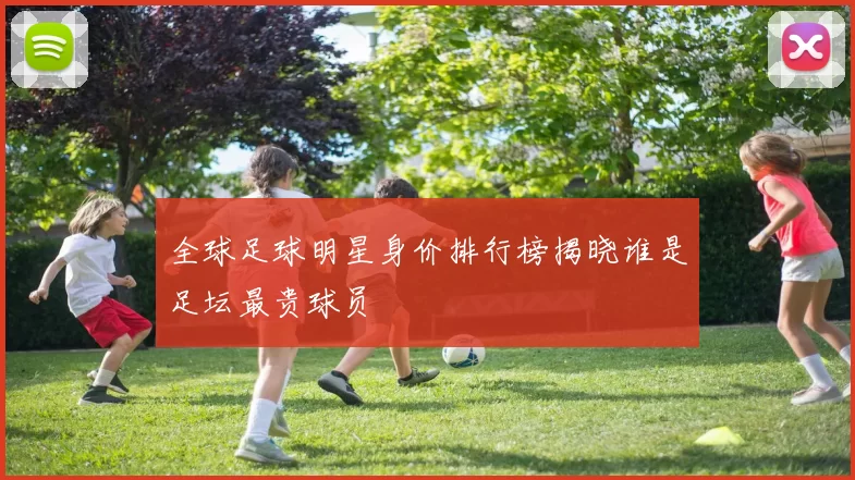 全球足球明星身价排行榜揭晓谁是足坛最贵球员