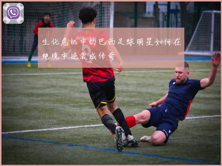生化危机中的巴西足球明星如何在绝境中逆袭成传奇