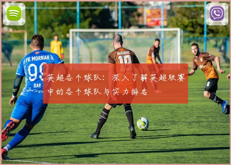 英超各个球队：深入了解英超联赛中的各个球队与实力排名