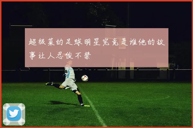 超级菜的足球明星究竟是谁他的故事让人忍俊不禁