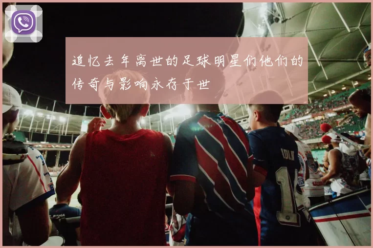 追忆去年离世的足球明星们他们的传奇与影响永存于世