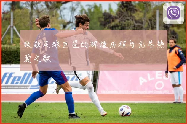 致敬足球巨星的辉煌历程与无尽热爱之歌