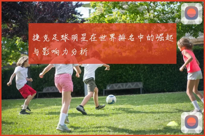 捷克足球明星在世界排名中的崛起与影响力分析