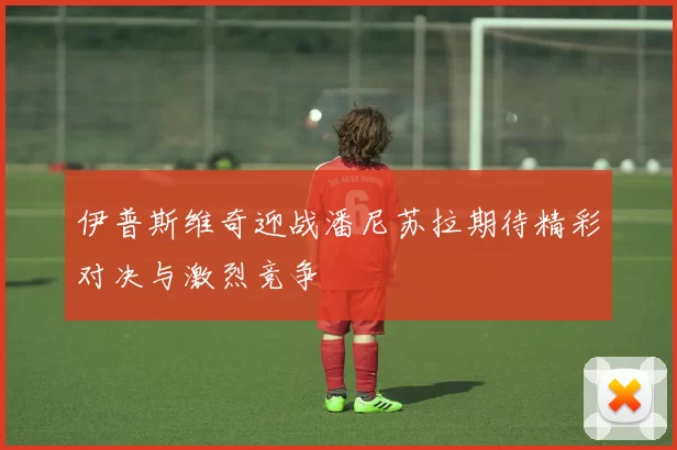 伊普斯维奇迎战潘尼苏拉期待精彩对决与激烈竞争