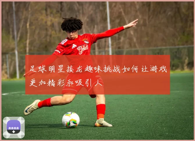 足球明星接龙趣味挑战如何让游戏更加精彩和吸引人
