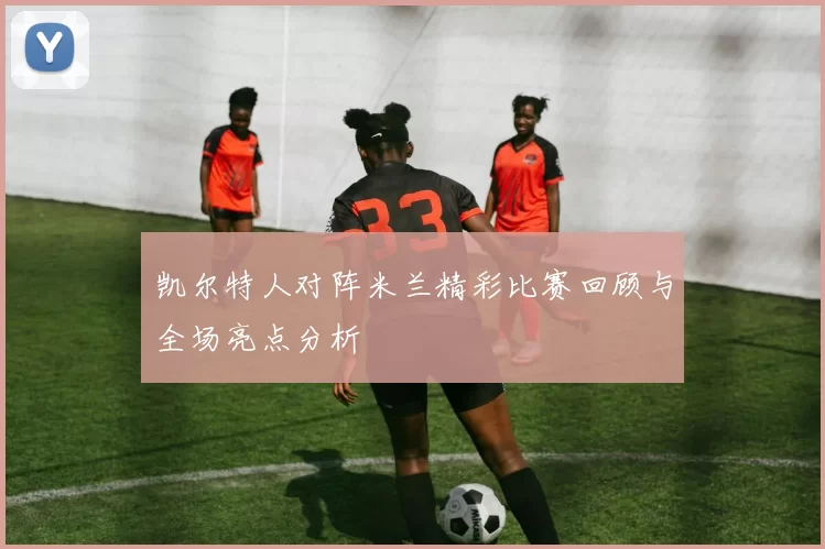 凯尔特人对阵米兰精彩比赛回顾与全场亮点分析