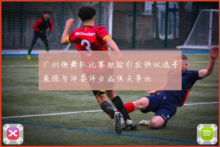 广州街舞队比赛经验引发热议选手表现与评委评分成焦点争论